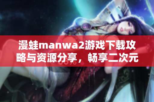 漫蛙manwa2游戏下载攻略与资源分享，畅享二次元世界新体验
