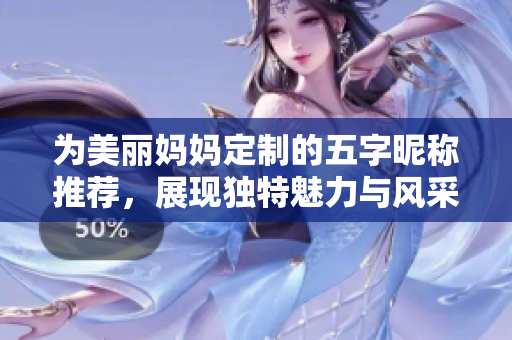 为美丽妈妈定制的五字昵称推荐，展现独特魅力与风采