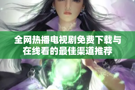 全网热播电视剧免费下载与在线看的最佳渠道推荐
