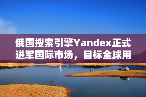 俄国搜索引擎Yandex正式进军国际市场，目标全球用户