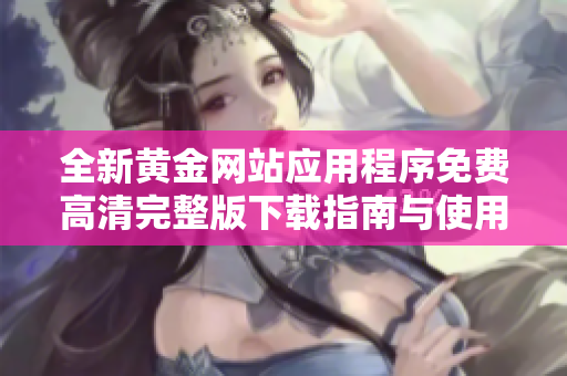 全新黄金网站应用程序免费高清完整版下载指南与使用教程