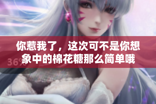 你惹我了，这次可不是你想象中的棉花糖那么简单哦