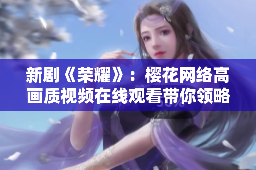 新剧《荣耀》：樱花网络高画质视频在线观看带你领略精彩故事