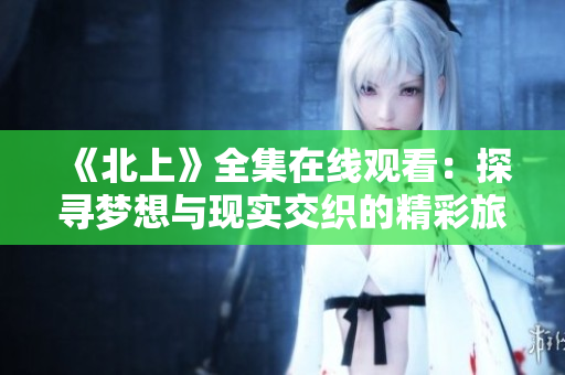 《北上》全集在线观看：探寻梦想与现实交织的精彩旅程