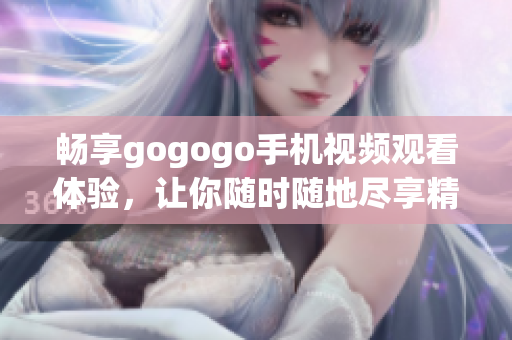 畅享gogogo手机视频观看体验，让你随时随地尽享精彩内容