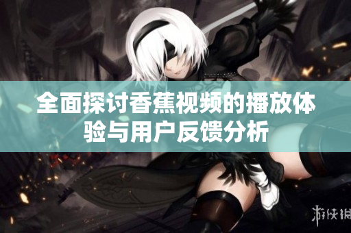 全面探讨香蕉视频的播放体验与用户反馈分析