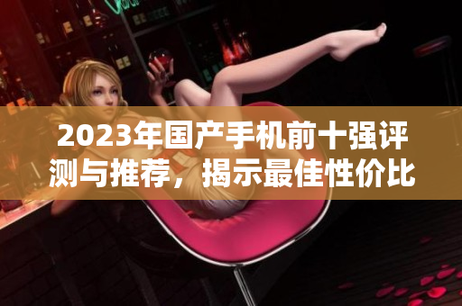 2023年国产手机前十强评测与推荐，揭示最佳性价比选择
