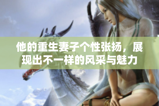 他的重生妻子个性张扬，展现出不一样的风采与魅力