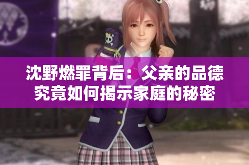 沈野燃罪背后：父亲的品德究竟如何揭示家庭的秘密