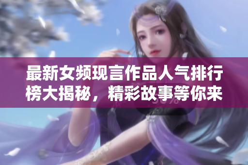 最新女频现言作品人气排行榜大揭秘，精彩故事等你来探索！