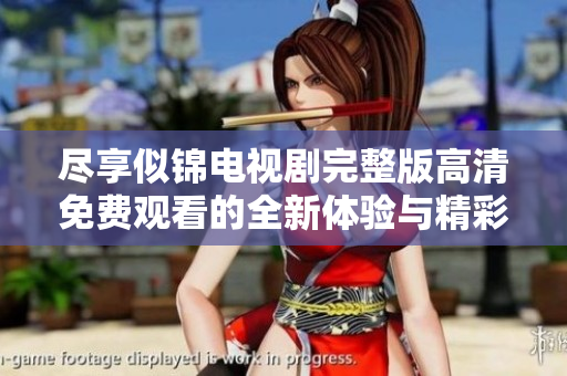 尽享似锦电视剧完整版高清免费观看的全新体验与精彩剧情