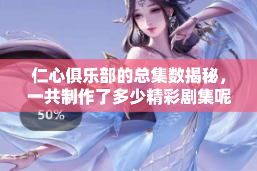 仁心俱乐部的总集数揭秘，一共制作了多少精彩剧集呢