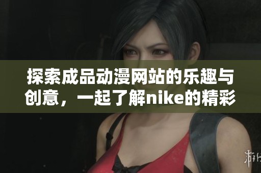探索成品动漫网站的乐趣与创意，一起了解nike的精彩作品