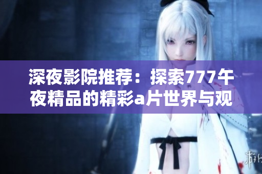 深夜影院推荐：探索777午夜精品的精彩a片世界与观影体验