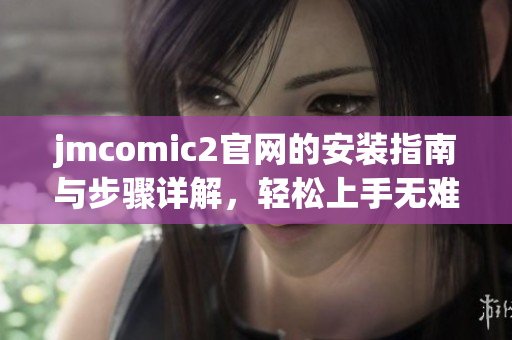 jmcomic2官网的安装指南与步骤详解，轻松上手无难度