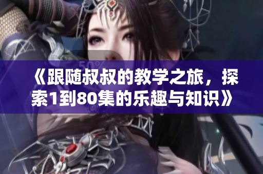 《跟随叔叔的教学之旅，探索1到80集的乐趣与知识》