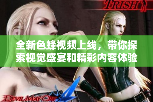 全新色蜂视频上线，带你探索视觉盛宴和精彩内容体验！