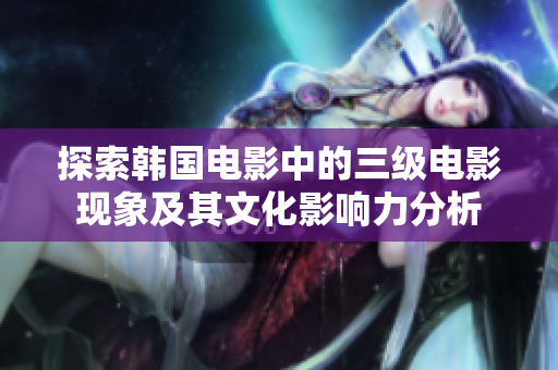 探索韩国电影中的三级电影现象及其文化影响力分析