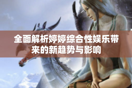 全面解析婷婷综合性娱乐带来的新趋势与影响