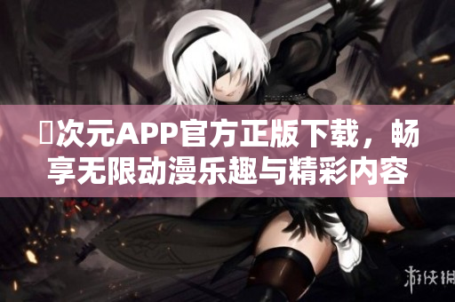 囧次元APP官方正版下载，畅享无限动漫乐趣与精彩内容