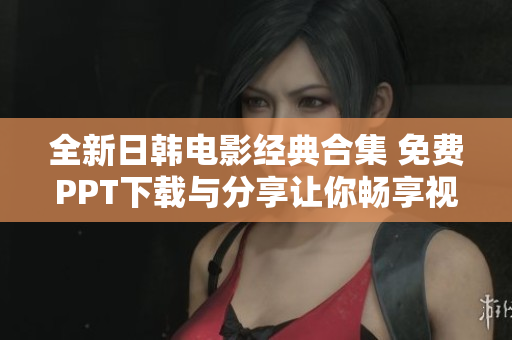 全新日韩电影经典合集 免费PPT下载与分享让你畅享视觉盛宴