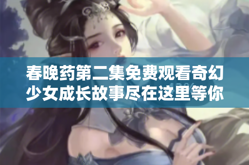 春晚药第二集免费观看奇幻少女成长故事尽在这里等你发现