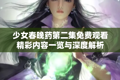 少女春晚药第二集免费观看精彩内容一览与深度解析