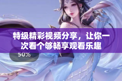 特级精彩视频分享，让你一次看个够畅享观看乐趣