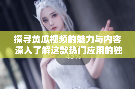 探寻黄瓜视频的魅力与内容 深入了解这款热门应用的独特之处