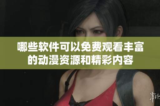 哪些软件可以免费观看丰富的动漫资源和精彩内容