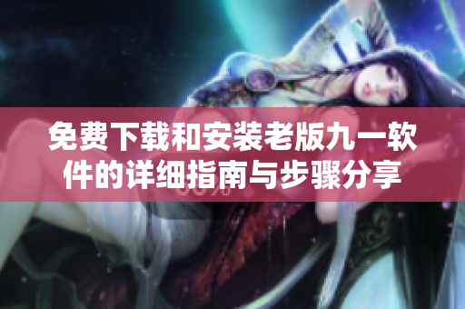 免费下载和安装老版九一软件的详细指南与步骤分享