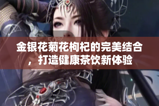 金银花菊花枸杞的完美结合，打造健康茶饮新体验