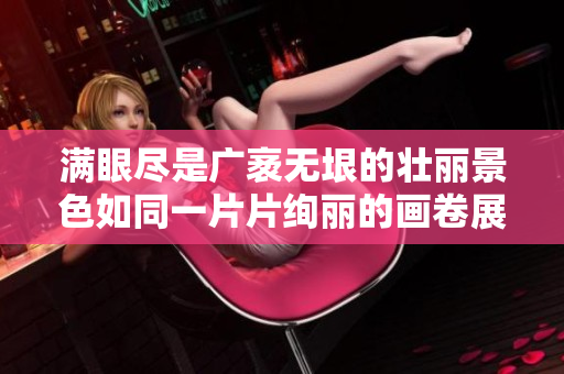 满眼尽是广袤无垠的壮丽景色如同一片片绚丽的画卷展开