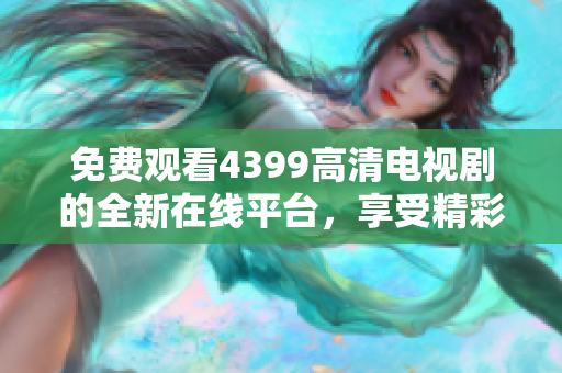 免费观看4399高清电视剧的全新在线平台，享受精彩内容不容错过