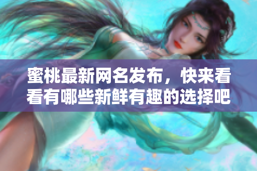 蜜桃最新网名发布，快来看看有哪些新鲜有趣的选择吧