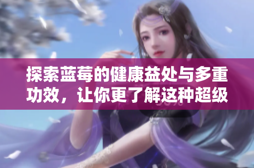 探索蓝莓的健康益处与多重功效，让你更了解这种超级水果