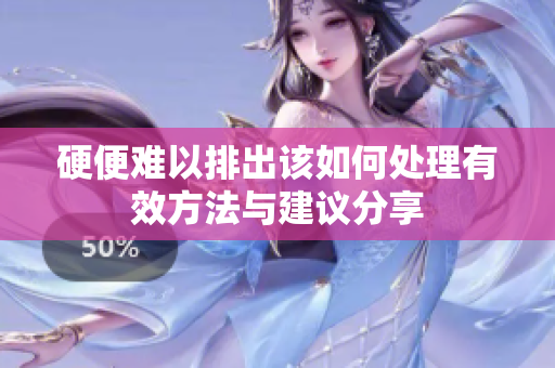 硬便难以排出该如何处理有效方法与建议分享