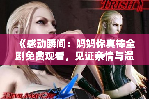 《感动瞬间：妈妈你真棒全剧免费观看，见证亲情与温暖》