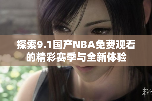 探索9.1国产NBA免费观看的精彩赛季与全新体验