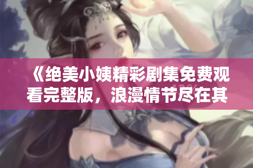《绝美小姨精彩剧集免费观看完整版，浪漫情节尽在其中》