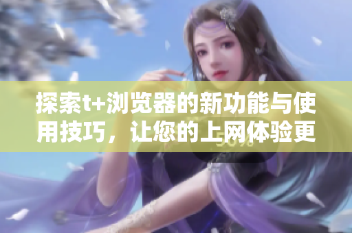 探索t+浏览器的新功能与使用技巧，让您的上网体验更畅快