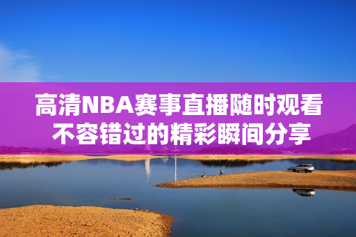 高清NBA赛事直播随时观看 不容错过的精彩瞬间分享
