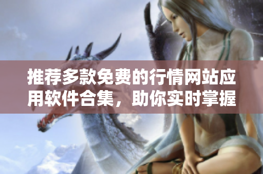 推荐多款免费的行情网站应用软件合集，助你实时掌握市场动态