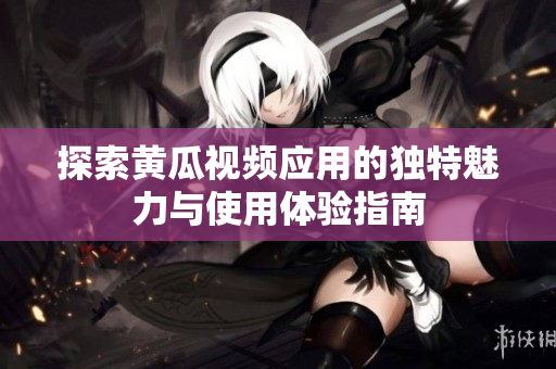 探索黄瓜视频应用的独特魅力与使用体验指南