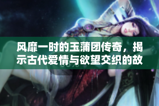 风靡一时的玉蒲团传奇，揭示古代爱情与欲望交织的故事