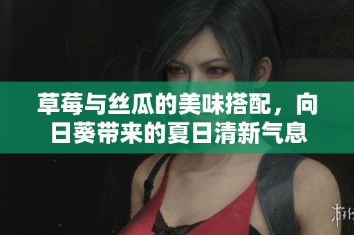 草莓与丝瓜的美味搭配，向日葵带来的夏日清新气息
