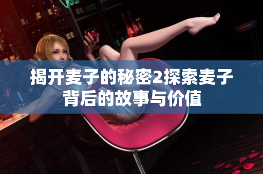 揭开麦子的秘密2探索麦子背后的故事与价值
