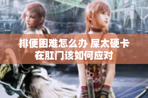 排便困难怎么办 屎太硬卡在肛门该如何应对