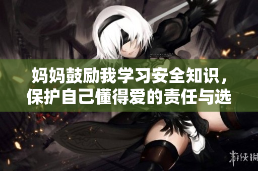 妈妈鼓励我学习安全知识，保护自己懂得爱的责任与选择