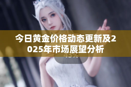 今日黄金价格动态更新及2025年市场展望分析